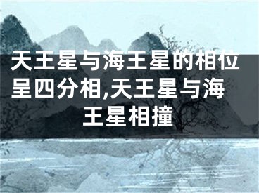 天王星与海王星的相位呈四分相,天王星与海王星相撞