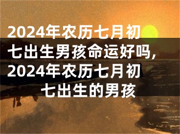 2024年农历七月初七出生男孩命运好吗,2024年农历七月初七出生的男孩