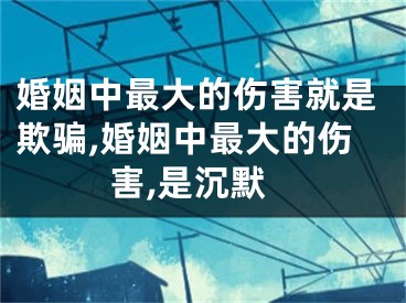 婚姻中最大的伤害就是欺骗,婚姻中最大的伤害,是沉默