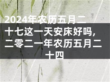 2024年农历五月二十七这一天安床好吗,二零二一年农历五月二十四