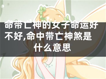 命带亡神的女子命运好不好,命中带亡神煞是什么意思