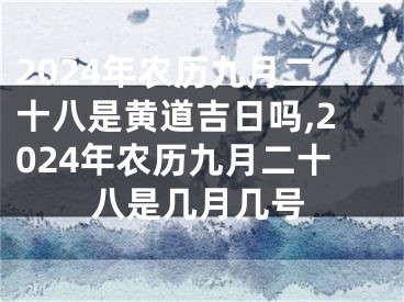 2024年农历九月二十八是黄道吉日吗,2024年农历九月二十八是几月几号