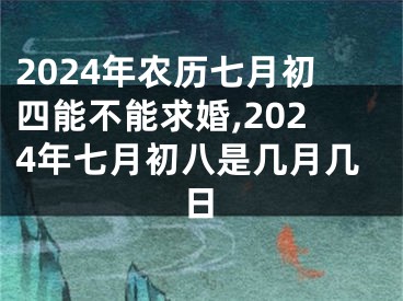 2024年农历七月初四能不能求婚,2024年七月初八是几月几日