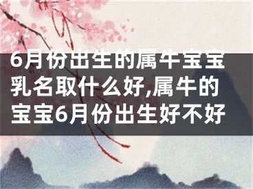 6月份出生的属牛宝宝乳名取什么好,属牛的宝宝6月份出生好不好