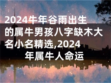 2024牛年谷雨出生的属牛男孩八字缺木大名小名精选,2024年属牛人命运