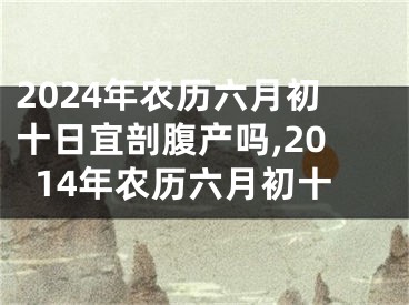 2024年农历六月初十日宜剖腹产吗,2014年农历六月初十