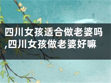 四川女孩适合做老婆吗,四川女孩做老婆好嘛