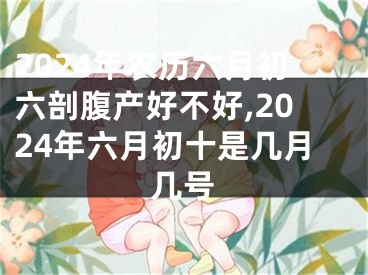 2024年农历六月初六剖腹产好不好,2024年六月初十是几月几号