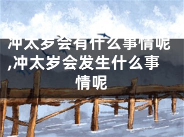 冲太岁会有什么事情呢,冲太岁会发生什么事情呢