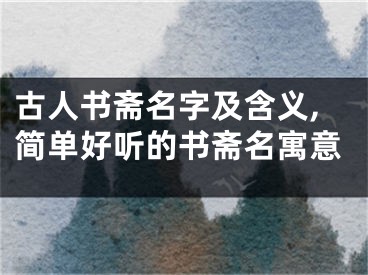 古人书斋名字及含义,简单好听的书斋名寓意