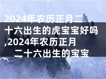 2024年农历正月二十六出生的虎宝宝好吗,2024年农历正月二十六出生的宝宝