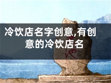 冷饮店名字创意,有创意的冷饮店名