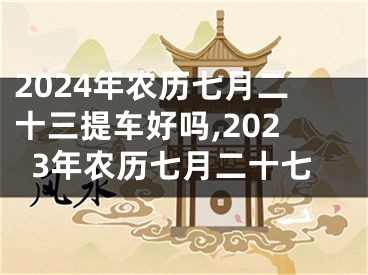 2024年农历七月二十三提车好吗,2023年农历七月二十七