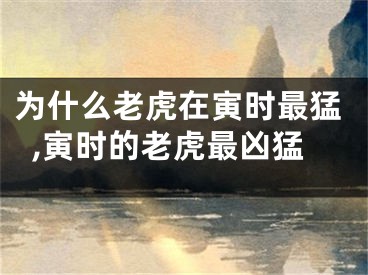为什么老虎在寅时最猛,寅时的老虎最凶猛