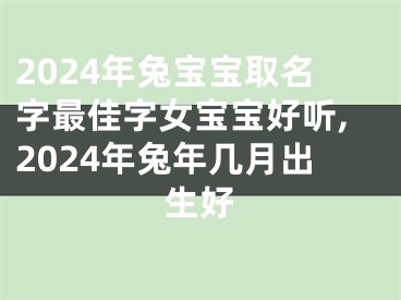 2024年兔宝宝取名字最佳字女宝宝好听,2024年兔年几月出生好