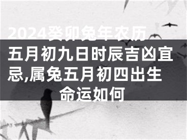 2024癸卯兔年农历五月初九日时辰吉凶宜忌,属兔五月初四出生命运如何