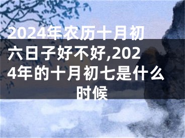 2024年农历十月初六日子好不好,2024年的十月初七是什么时候