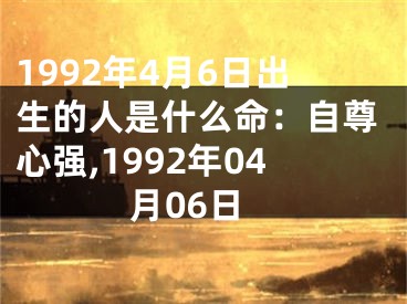 1992年4月6日出生的人是什么命：自尊心强,1992年04月06日