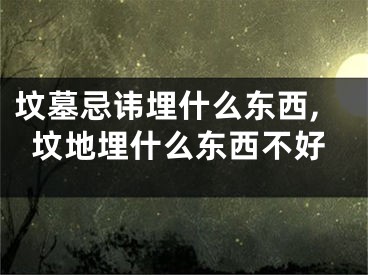 坟墓忌讳埋什么东西,坟地埋什么东西不好