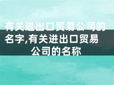 有关进出口贸易公司的名字,有关进出口贸易公司的名称
