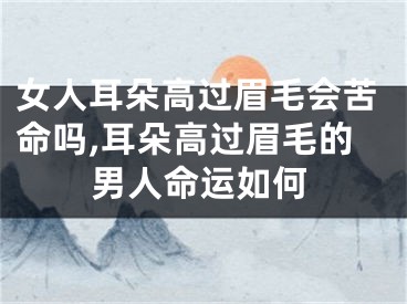 女人耳朵高过眉毛会苦命吗,耳朵高过眉毛的男人命运如何