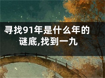 寻找91年是什么年的谜底,找到一九