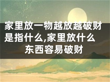家里放一物越放越破财是指什么,家里放什么东西容易破财