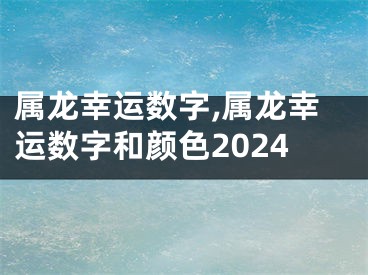 属龙幸运数字,属龙幸运数字和颜色2024
