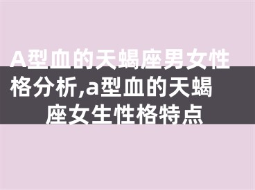 A型血的天蝎座男女性格分析,a型血的天蝎座女生性格特点
