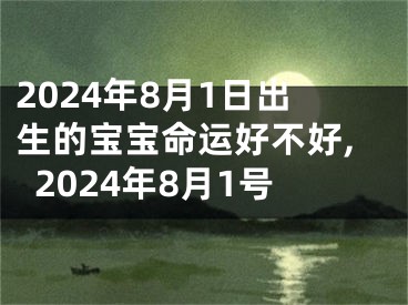 2024年8月1日出生的宝宝命运好不好,2024年8月1号