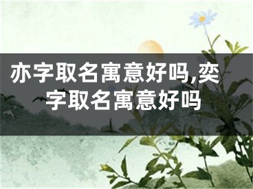 亦字取名寓意好吗,奕字取名寓意好吗