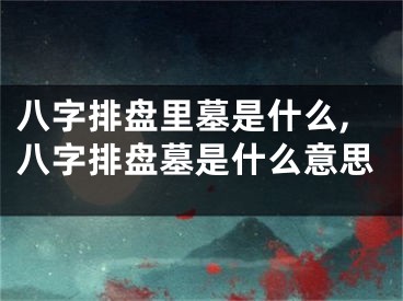 八字排盘里墓是什么,八字排盘墓是什么意思