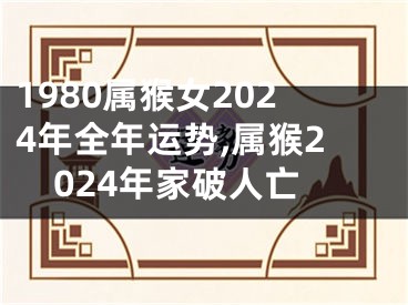 1980属猴女2024年全年运势,属猴2024年家破人亡