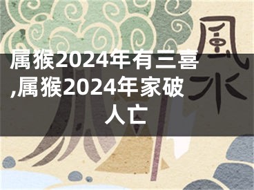 属猴2024年有三喜,属猴2024年家破人亡