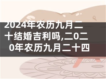 2024年农历九月二十结婚吉利吗,二0二0年农历九月二十四