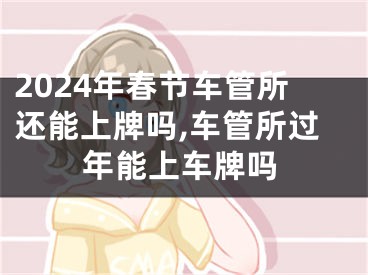 2024年春节车管所还能上牌吗,车管所过年能上车牌吗