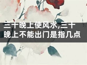 三十晚上使风水,三十晚上不能出门是指几点