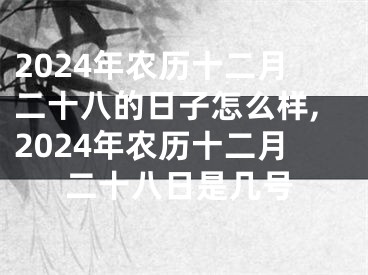 2024年农历十二月二十八的日子怎么样,2024年农历十二月二十八日是几号