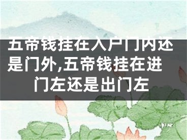 五帝钱挂在入户门内还是门外,五帝钱挂在进门左还是出门左
