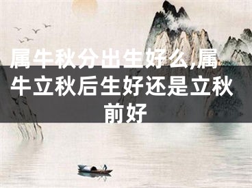 属牛秋分出生好么,属牛立秋后生好还是立秋前好