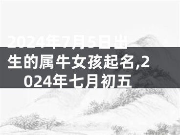 2024年7月5日出生的属牛女孩起名,2024年七月初五