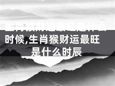 生肖猴财运最旺是什么时候,生肖猴财运最旺是什么时辰