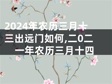 2024年农历三月十三出远门如何,二0二一年农历三月十四