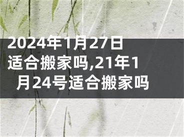 2024年1月27日适合搬家吗,21年1月24号适合搬家吗