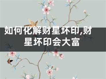 如何化解财星坏印,财星坏印会大富