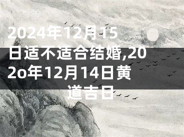 2024年12月15日适不适合结婚,202o年12月14日黄道吉日