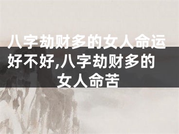 八字劫财多的女人命运好不好,八字劫财多的女人命苦
