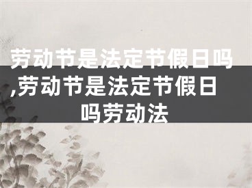 劳动节是法定节假日吗,劳动节是法定节假日吗劳动法