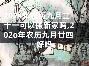 2024年农历九月二十一可以搬新家吗,202o年农历九月廿四好吗