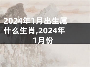 2024年1月出生属什么生肖,2024年1月份